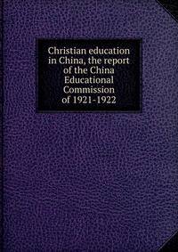Christian education in China, the report of the China Educational Commission of 1921-1922