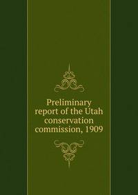 Preliminary report of the Utah conservation commission, 1909
