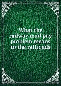 What the railway mail pay problem means to the railroads