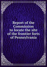 Report of the Commission to locate the site of the frontier forts of Pennsylvania