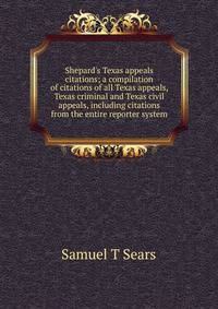 Shepard's Texas appeals citations; a compilation of citations of all Texas appeals, Texas criminal and Texas civil appeals, including citations from the entire reporter system