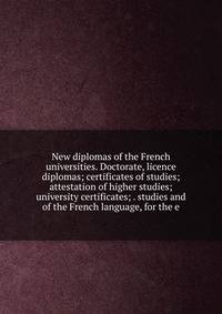 New diplomas of the French universities. Doctorate, licence diplomas; certificates of studies; attestation of higher studies; university certificates; . studies and of the French language, for the e