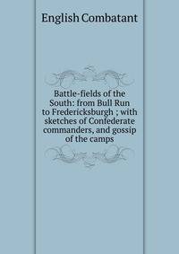 Battle-fields of the South: from Bull Run to Fredericksburgh ; with sketches of Confederate commanders, and gossip of the camps