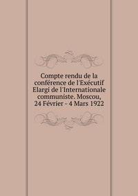 Compte rendu de la conf?rence de l'Ex?cutif Elargi de l'Internationale communiste. Moscou, 24 F?vrier - 4 Mars 1922