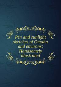 Pen and sunlight sketches of Omaha and environs: Handsomely illustrated