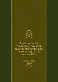 Rural and small community recreation. Suggestions for utilizing the resources of rural communities;