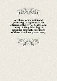 A volume of memoirs and genealogy of representative citizens of the city of Seattle and county of King, Washington, including biographies of many of those who have passed away