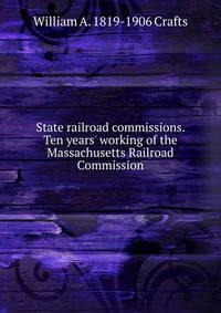 State railroad commissions. Ten years' working of the Massachusetts Railroad Commission