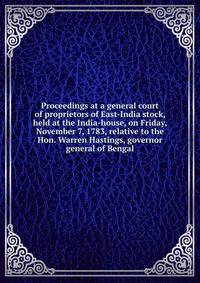 Proceedings at a general court of proprietors of East-India stock, held at the India-house, on Friday, November 7, 1783, relative to the Hon. Warren Hastings, governor general of Bengal