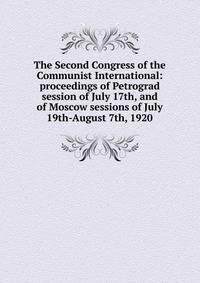 The Second Congress of the Communist International: proceedings of Petrograd session of July 17th, and of Moscow sessions of July 19th-August 7th, 1920