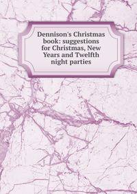 Dennison's Christmas book: suggestions for Christmas, New Years and Twelfth night parties