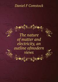 The nature of matter and electricity, an outline ofmodern views