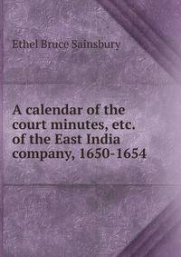 A calendar of the court minutes, etc. of the East India company, 1650-1654