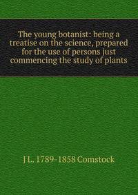 The young botanist: being a treatise on the science, prepared for the use of persons just commencing the study of plants