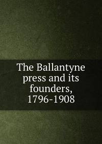 The Ballantyne press and its founders, 1796-1908