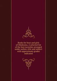 Books for boys and girls of Oklahoma. A selected list of the best juveniles arranged under author, title and subject with approximate grades indicated