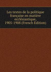 Les textes de la politique francaise en matiere ecclesiastique, 1905-1908 (French Edition)