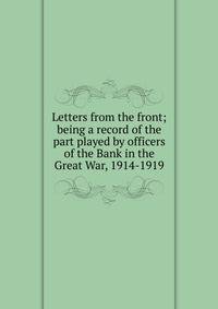 Letters from the front; being a record of the part played by officers of the Bank in the Great War, 1914-1919