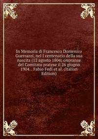 In Memoria di Francesco Domenico Guerrazzi, nel I centenario della sua nascita (12 agosto 1804) onoranze del Comitato pratese il 26 giugno 1904. . Fabio Fedi et al. (Italian Edition)