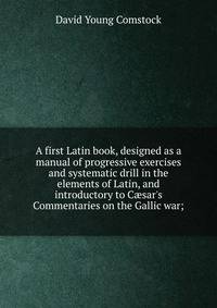 A first Latin book, designed as a manual of progressive exercises and systematic drill in the elements of Latin, and introductory to C?sar's Commentaries on the Gallic war;
