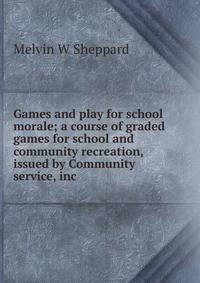 Games and play for school morale; a course of graded games for school and community recreation, issued by Community service, inc.