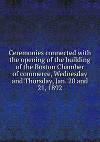 Ceremonies connected with the opening of the building of the Boston Chamber of commerce, Wednesday and Thursday, Jan. 20 and 21, 1892
