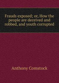Frauds exposed; or, How the people are deceived and robbed, and youth corrupted