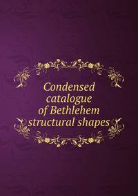 Condensed catalogue of Bethlehem structural shapes