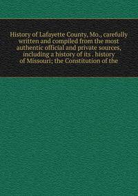 History of Lafayette County, Mo., carefully written and compiled from the most authentic official and private sources, including a history of its . history of Missouri; the Constitution of the