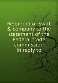 Rejoinder of Swift &amp; company to the statement of the Federal trade commission in reply to