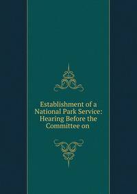 Establishment of a National Park Service: Hearing Before the Committee on .