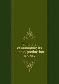 Sulphate of ammonia; its source, production and use