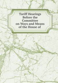 Tariff Hearings Before the Committee on Ways and Means of the House of .