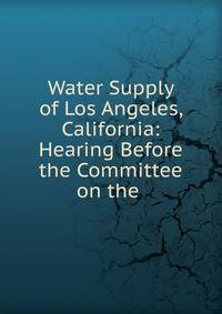 Water Supply of Los Angeles, California: Hearing Before the Committee on the .