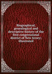 Biographical, genealogical and descriptive history of the first congressional district of New Jersey; illustrated
