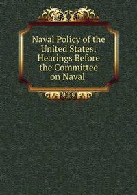 Naval Policy of the United States: Hearings Before the Committee on Naval .