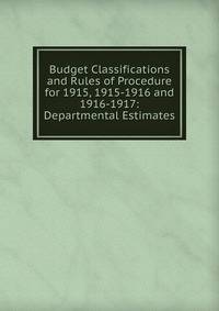 Budget Classifications and Rules of Procedure for 1915, 1915-1916 and 1916-1917: Departmental Estimates
