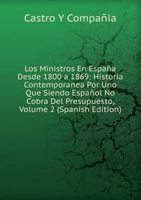Los Ministros En Espana Desde 1800 a 1869: Historia Contemporanea Por Uno Que Siendo Espanol No Cobra Del Presupuesto, Volume 2 (Spanish Edition)