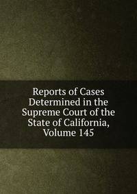 Reports of Cases Determined in the Supreme Court of the State of California, Volume 145