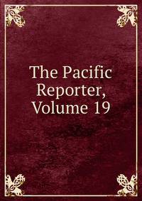 The Pacific Reporter, Volume 19