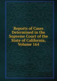 Reports of Cases Determined in the Supreme Court of the State of California, Volume 164