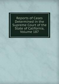 Reports of Cases Determined in the Supreme Court of the State of California, Volume 187