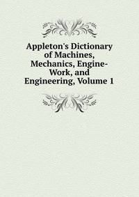 Appleton's Dictionary of Machines, Mechanics, Engine-Work, and Engineering, Volume 1