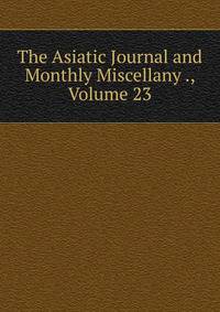 The Asiatic Journal and Monthly Miscellany ., Volume 23