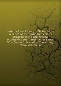 International Library of Technology: A Series of Textbooks for Persons Engaged in the Engineering Professions and Trades, Or for Those Who Desire Information Concerning Them, Volume 52