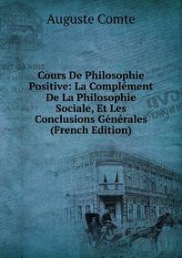 Cours De Philosophie Positive: La Complement De La Philosophie Sociale, Et Les Conclusions Generales (French Edition)