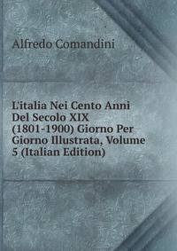 L'italia Nei Cento Anni Del Secolo XIX (1801-1900) Giorno Per Giorno Illustrata, Volume 5 (Italian Edition)