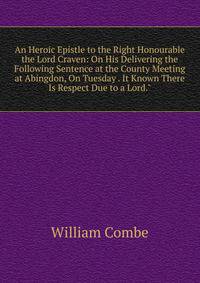 An Heroic Epistle to the Right Honourable the Lord Craven: On His Delivering the Following Sentence at the County Meeting at Abingdon, On Tuesday . It Known There Is Respect Due to a Lord."