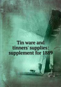 Tin ware and tinners' supplies: supplement for 1889