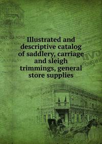 Illustrated and descriptive catalog of saddlery, carriage and sleigh trimmings, general store supplies